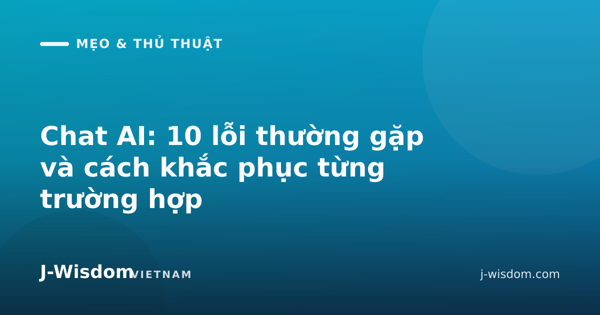 Chat AI: 10 lỗi thường gặp và cách khắc phục từng trường hợp